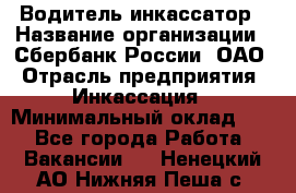 Водитель-инкассатор › Название организации ­ Сбербанк России, ОАО › Отрасль предприятия ­ Инкассация › Минимальный оклад ­ 1 - Все города Работа » Вакансии   . Ненецкий АО,Нижняя Пеша с.